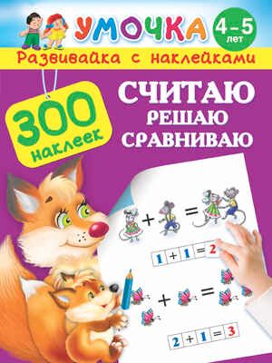 Считаю, решаю, сравниваю. Для детей 4-5 лет. Малышкина М. Умочка. Обучалка. 300 наклеек., производитель АСТ , ISBN 978-5-17091-881-2 № 1