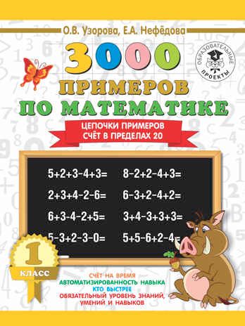 3000 примеров по математике. 1 класс. Цепочки примеров. Счёт в пределах 20. Узорова О. В.; Нефедова Е. А. 3000 примеров для начальной школы, производитель АСТ , ISBN 978-5-17108-641-1 № 1