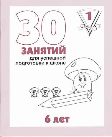 30 занятий для успешной подготовки к школе (1 часть) 6 лет. Рабочая тетрадь, производитель «Весна-Дизайн» (ИП Бурдина С. В.), ISBN 200-0-00002-247-5 № 1