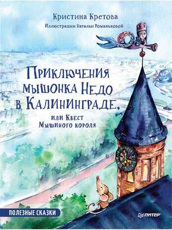 Приключения мышонка Недо в Калининграде, или квест мышиного короля. Кретова К., Романькова Н. Полезные сказки, производитель Питер , ISBN 978-5-00116-482-1 № 1