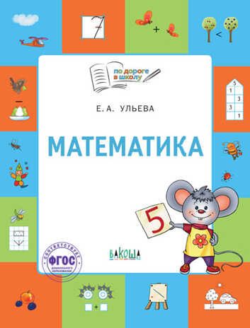 Математика: тетрадь для детей 5-7 лет. Ульева Е.А. По дороге в школу: Пособия, производитель Вакоша , ISBN 978-5-00132-414-0 № 1
