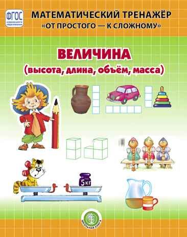 Величина (высота, длина, объём, масса). Система упражнений для детей 4–6 лет. Козлова В.А. Математический тренажёр "От простого - к сложному", производитель Школьная Книга , ISBN 978-5-00013-198-5 № 1