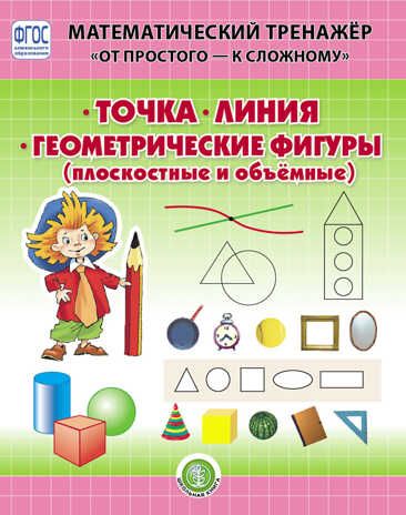 Точка. Линия. Геометрические фигуры (плоскостные и объёмные). Система упражнений для детей 4–6 лет. Козлова В.А. Математический тренажёр "От простого - к сложному", производитель Школьная Книга , ISBN 978-5-00013-200-5 № 1