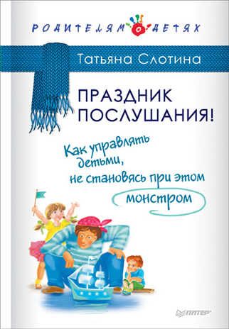 Праздник послушания! Как управлять детьми, не становясь при этом монстром. Слотина Т. В. Родителям о детях., производитель Питер , ISBN 978-5-49602-413-6 № 1