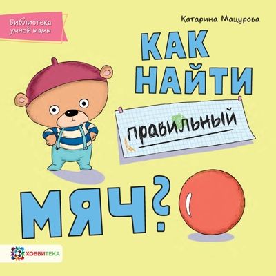 Как найти правильный мяч. Мацурова К. Библиотека умной мамы, производитель АСТ Пресс , ISBN 978-5-90713-671-7 № 1