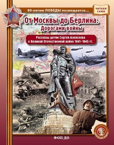 От Москвы до Берлина. Дорогами войны.- Рассказы детям Сергея Алексеевва о Великой Отечественнойвойне 1941-1945 гг., производитель Школьная Книга , ISBN 978-5-00013-284-5 № 1